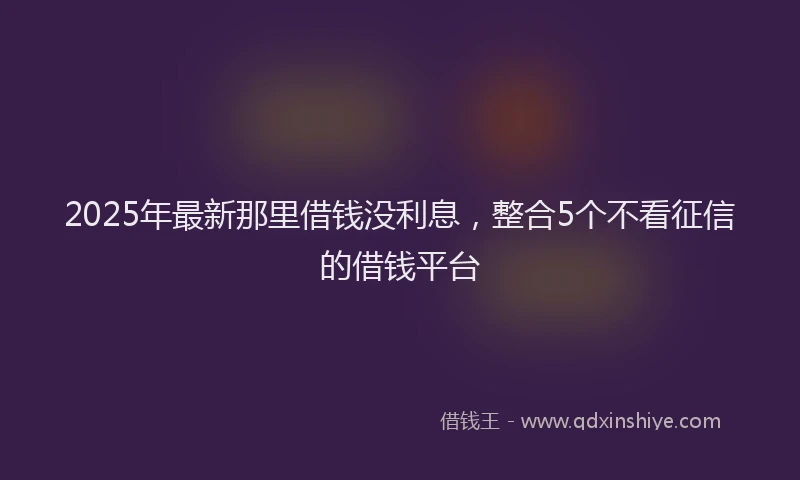 2025年最新那里借钱没利息，整合5个不看征信的借钱平台