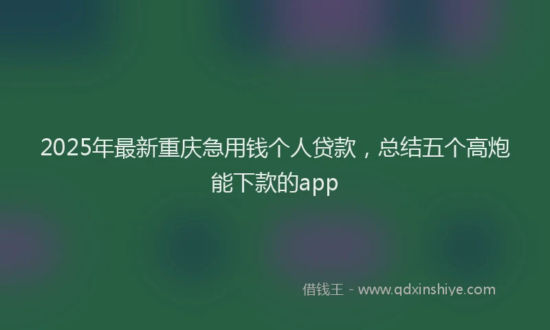 2025年最新重庆急用钱个人贷款，总结五个高炮能下款的app