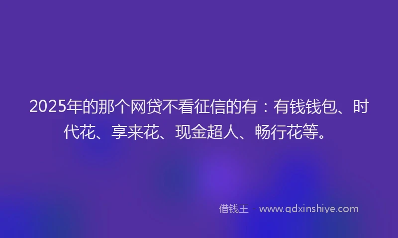 2025年的那个网贷不看征信的有：有钱钱包、时代花、享来花、现金超人、畅行花等。