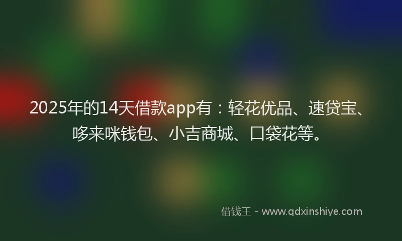 2025年的14天借款app有：轻花优品、速贷宝、哆来咪钱包、小吉商城、口袋花等。
