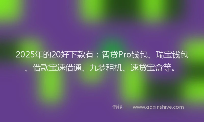 2025年的20好下款有：智贷Pro钱包、瑞宝钱包、借款宝速借通、九梦租机、速贷宝盒等。