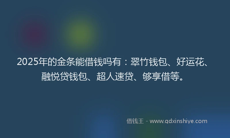 2025年的金条能借钱吗有：翠竹钱包、好运花、融悦贷钱包、超人速贷、够享借等。