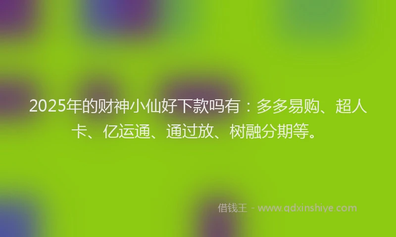 2025年的财神小仙好下款吗有：多多易购、超人卡、亿运通、通过放、树融分期等。