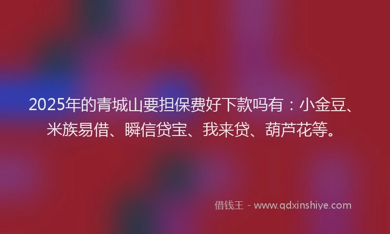 2025年的青城山要担保费好下款吗有：小金豆、米族易借、瞬信贷宝、我来贷、葫芦花等。