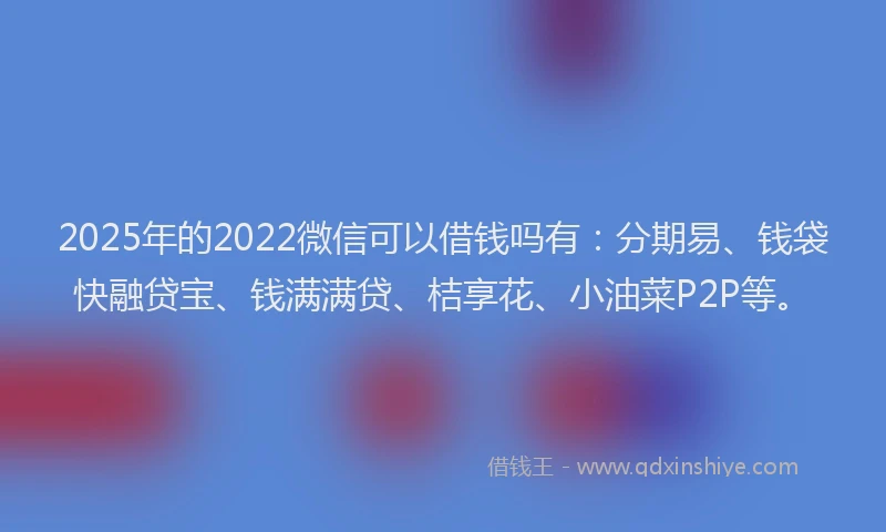 2025年的2022微信可以借钱吗有：分期易、钱袋快融贷宝、钱满满贷、桔享花、小油菜P2P等。