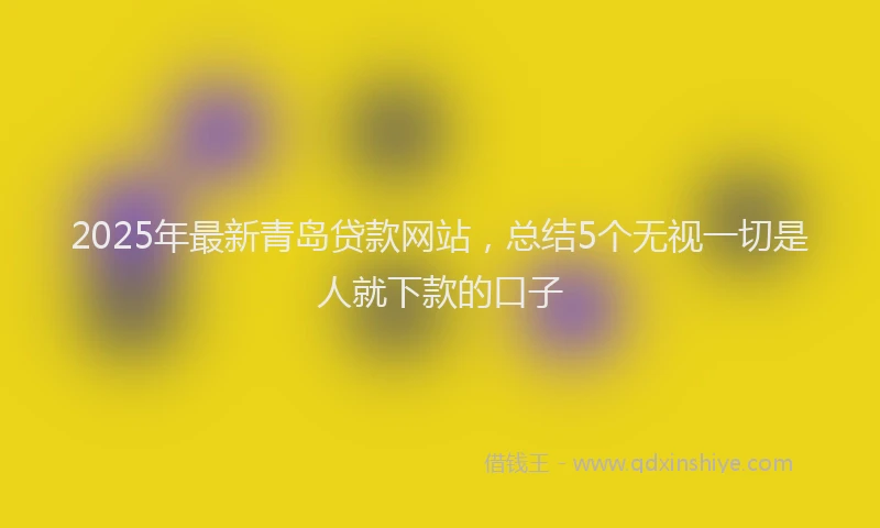 2025年最新青岛贷款网站，总结5个无视一切是人就下款的口子