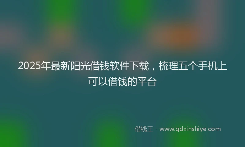 2025年最新阳光借钱软件下载，梳理五个手机上可以借钱的平台