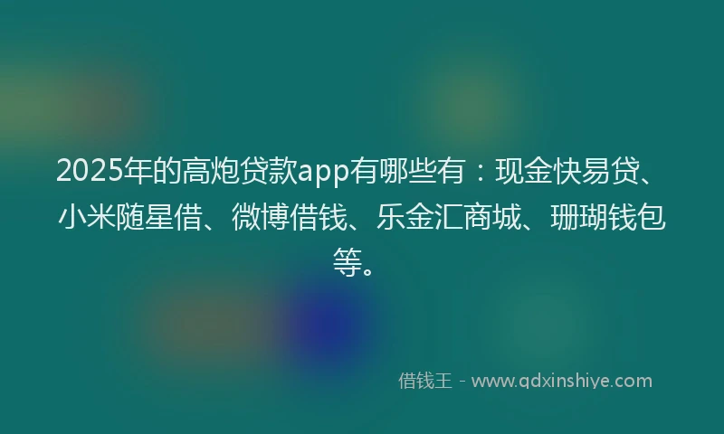 2025年的高炮贷款app有哪些有：现金快易贷、小米随星借、微博借钱、乐金汇商城、珊瑚钱包等。