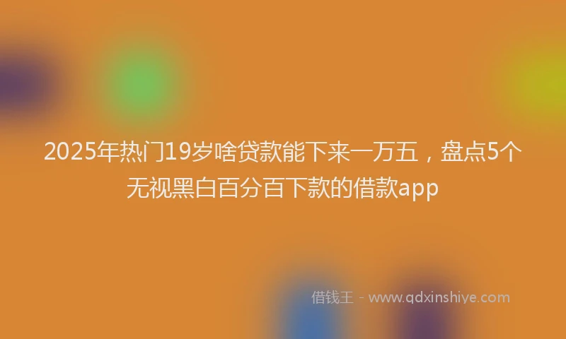 2025年热门19岁啥贷款能下来一万五，盘点5个无视黑白百分百下款的借款app