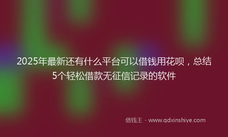 2025年最新还有什么平台可以借钱用花呗，总结5个轻松借款无征信记录的软件
