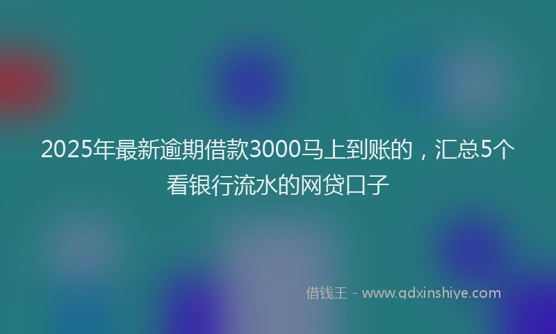 2025年最新逾期借款3000马上到账的，汇总5个看银行流水的网贷口子