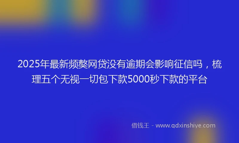 2025年最新频獒网贷没有逾期会影响征信吗，梳理五个无视一切包下款5000秒下款的平台