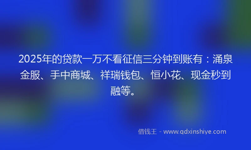 2025年的贷款一万不看征信三分钟到账有：涌泉金服、手中商城、祥瑞钱包、恒小花、现金秒到融等。