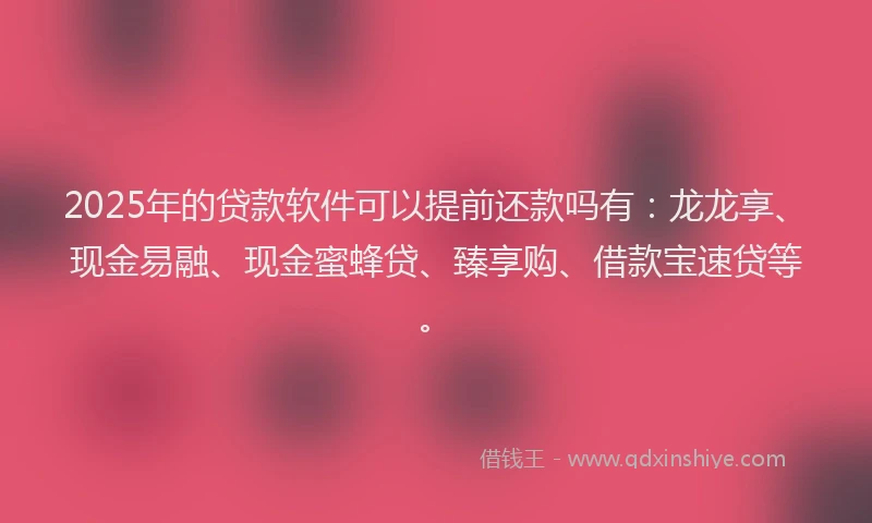 2025年的贷款软件可以提前还款吗有：龙龙享、现金易融、现金蜜蜂贷、臻享购、借款宝速贷等。