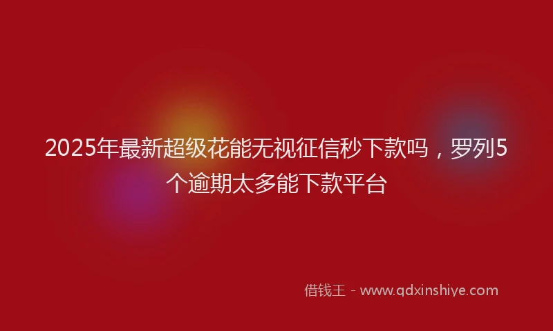 2025年最新超级花能无视征信秒下款吗，罗列5个逾期太多能下款平台