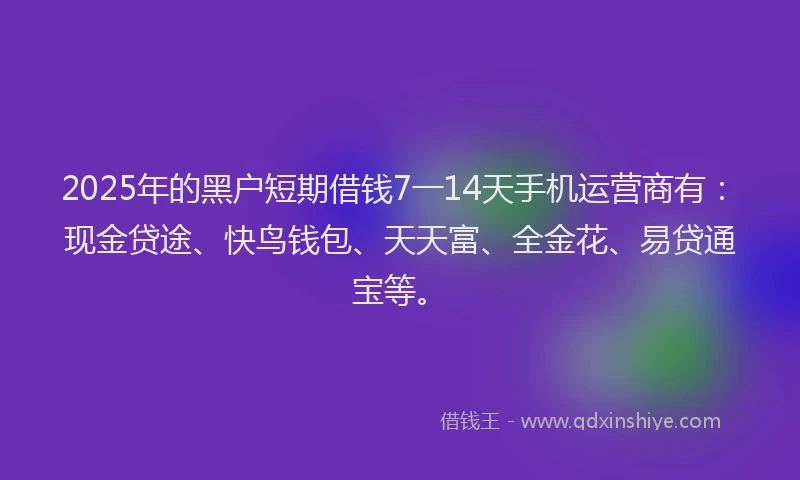 2025年的黑户短期借钱7一14天手机运营商有：现金贷途、快鸟钱包、天天富、全金花、易贷通宝等。