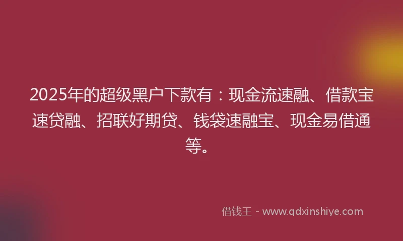 2025年的超级黑户下款有：现金流速融、借款宝速贷融、招联好期贷、钱袋速融宝、现金易借通等。