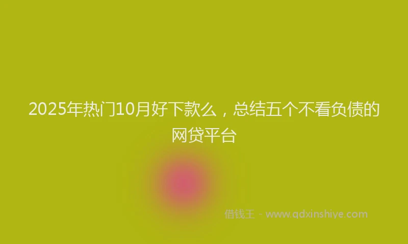 2025年热门10月好下款么，总结五个不看负债的网贷平台