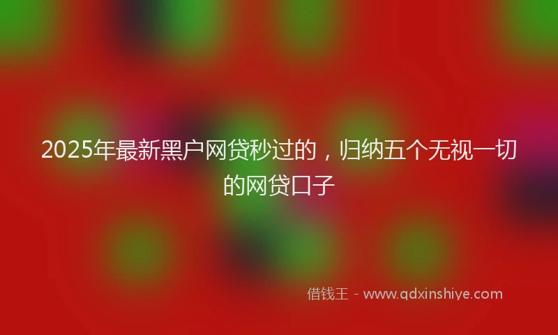 2025年最新黑户网贷秒过的，归纳五个无视一切的网贷口子