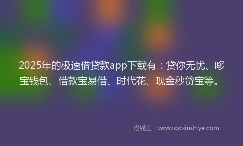 2025年的极速借贷款app下载有：贷你无忧、哆宝钱包、借款宝易借、时代花、现金秒贷宝等。