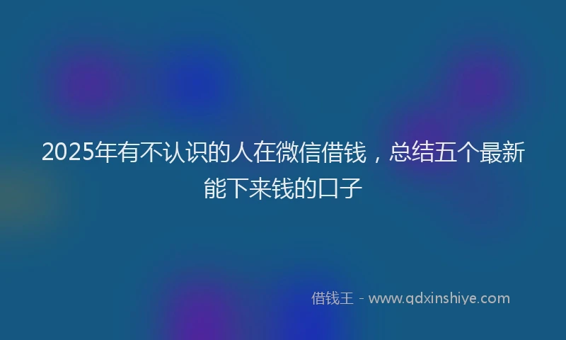 2025年有不认识的人在微信借钱，总结五个最新能下来钱的口子