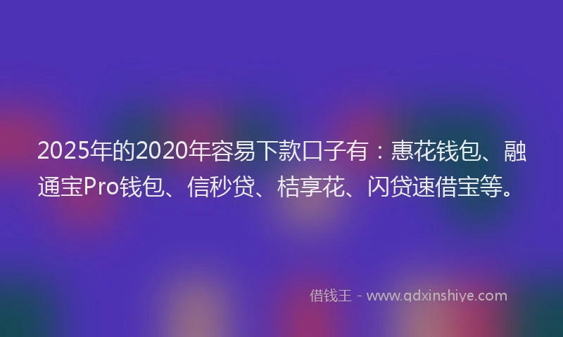 2025年的2020年容易下款口子有：惠花钱包、融通宝Pro钱包、信秒贷、桔享花、闪贷速借宝等。