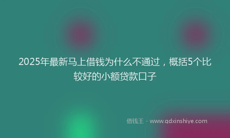 2025年最新马上借钱为什么不通过，概括5个比较好的小额贷款口子