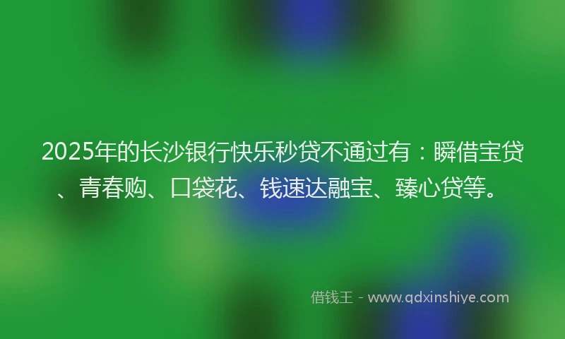2025年的长沙银行快乐秒贷不通过有：瞬借宝贷、青春购、口袋花、钱速达融宝、臻心贷等。