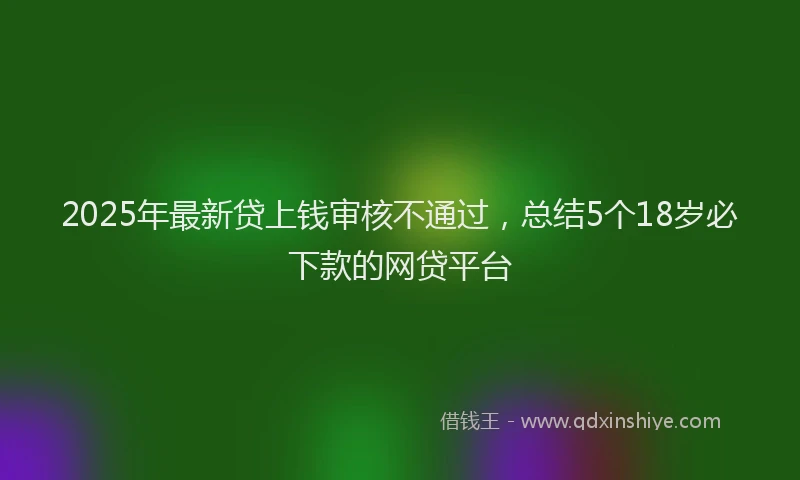 2025年最新贷上钱审核不通过，总结5个18岁必下款的网贷平台