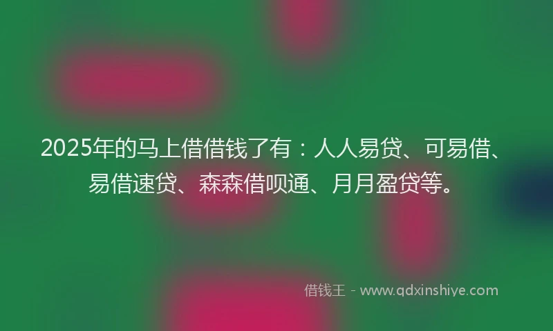 2025年的马上借借钱了有：人人易贷、可易借、易借速贷、森森借呗通、月月盈贷等。