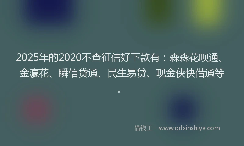 2025年的2020不查征信好下款有：森森花呗通、金瀛花、瞬信贷通、民生易贷、现金侠快借通等。