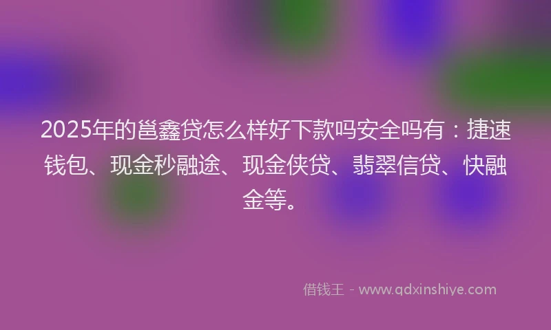 2025年的邕鑫贷怎么样好下款吗安全吗有：捷速钱包、现金秒融途、现金侠贷、翡翠信贷、快融金等。