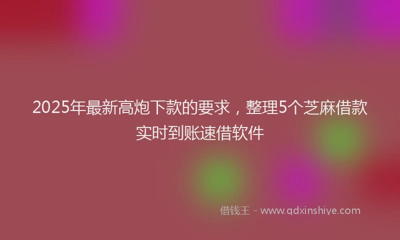 2025年最新高炮下款的要求，整理5个芝麻借款实时到账速借软件