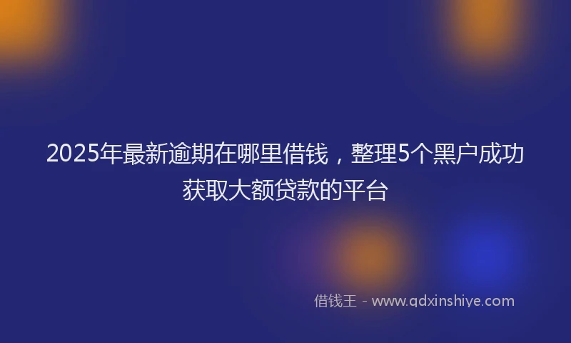 2025年最新逾期在哪里借钱，整理5个黑户成功获取大额贷款的平台