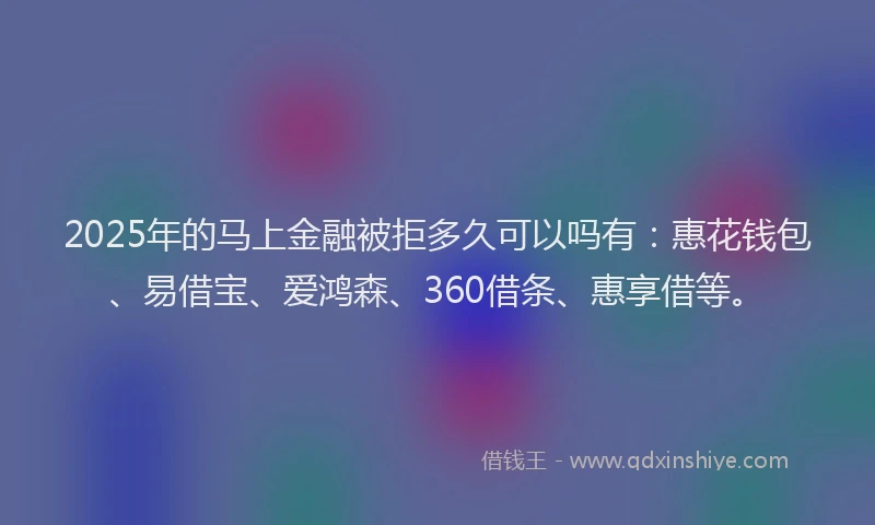 2025年的马上金融被拒多久可以吗有：惠花钱包、易借宝、爱鸿森、360借条、惠享借等。