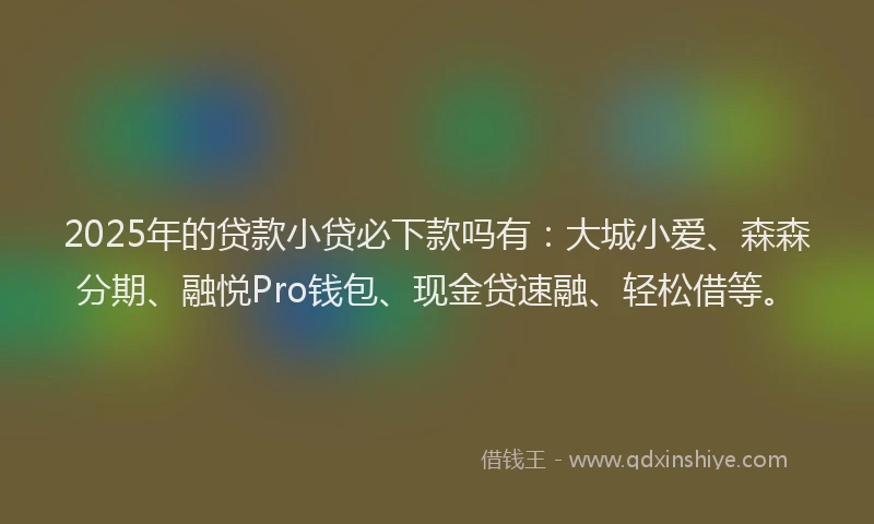 2025年的贷款小贷必下款吗有：大城小爱、森森分期、融悦Pro钱包、现金贷速融、轻松借等。