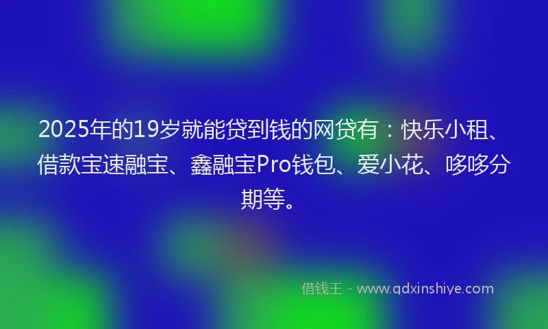 2025年的19岁就能贷到钱的网贷有：快乐小租、借款宝速融宝、鑫融宝Pro钱包、爱小花、哆哆分期等。