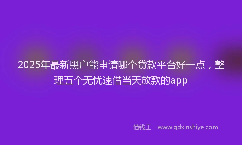 2025年最新黑户能申请哪个贷款平台好一点，整理五个无忧速借当天放款的app