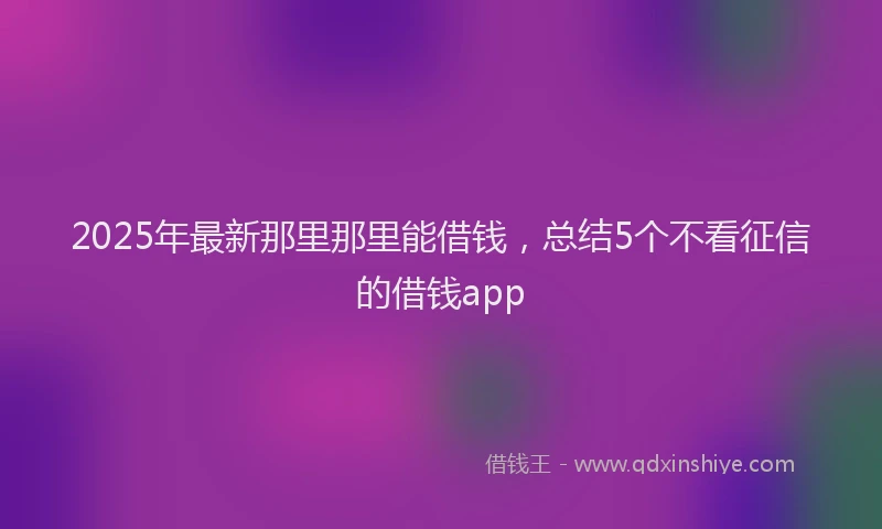 2025年最新那里那里能借钱，总结5个不看征信的借钱app
