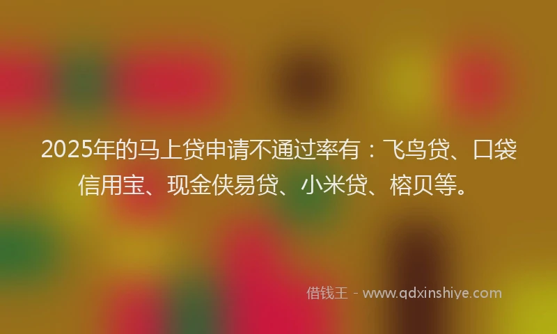 2025年的马上贷申请不通过率有：飞鸟贷、口袋信用宝、现金侠易贷、小米贷、榕贝等。