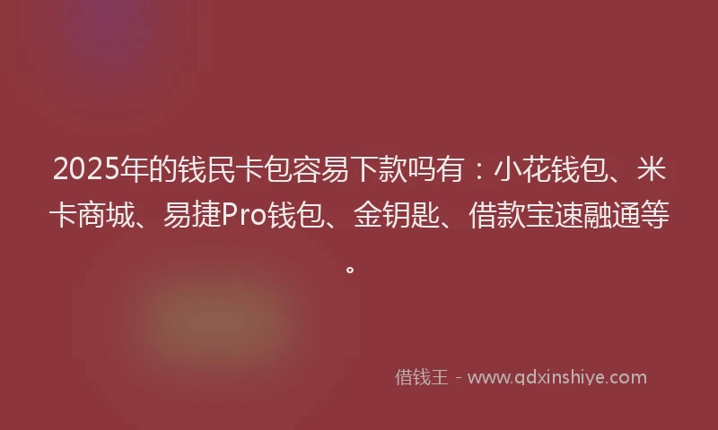 2025年的钱民卡包容易下款吗有：小花钱包、米卡商城、易捷Pro钱包、金钥匙、借款宝速融通等。