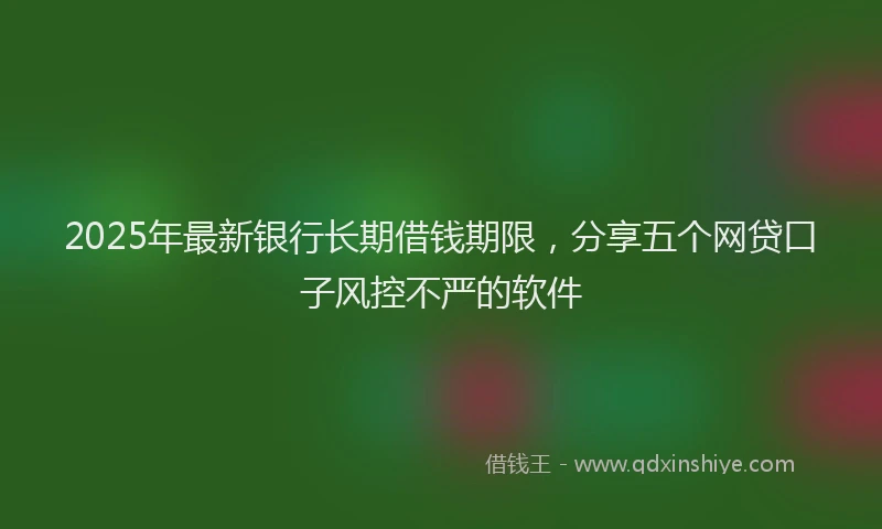 2025年最新银行长期借钱期限，分享五个网贷口子风控不严的软件