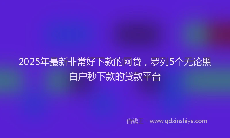 2025年最新非常好下款的网贷，罗列5个无论黑白户秒下款的贷款平台
