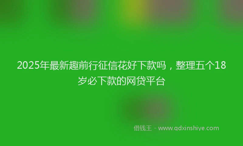 2025年最新趣前行征信花好下款吗，整理五个18岁必下款的网贷平台