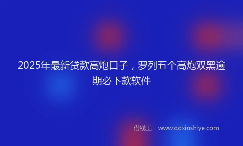 2025年最新贷款高炮口子，罗列五个高炮双黑逾期必下款软件