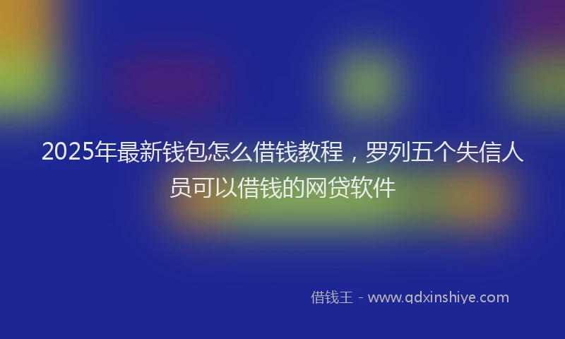 2025年最新钱包怎么借钱教程，罗列五个失信人员可以借钱的网贷软件
