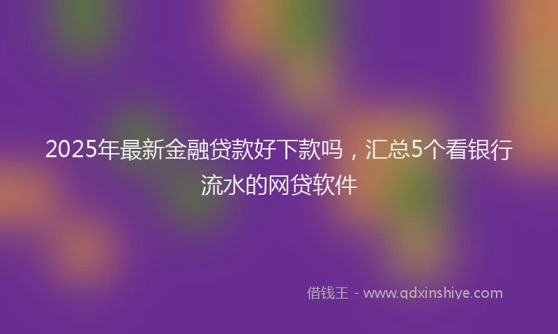 2025年最新金融贷款好下款吗，汇总5个看银行流水的网贷软件