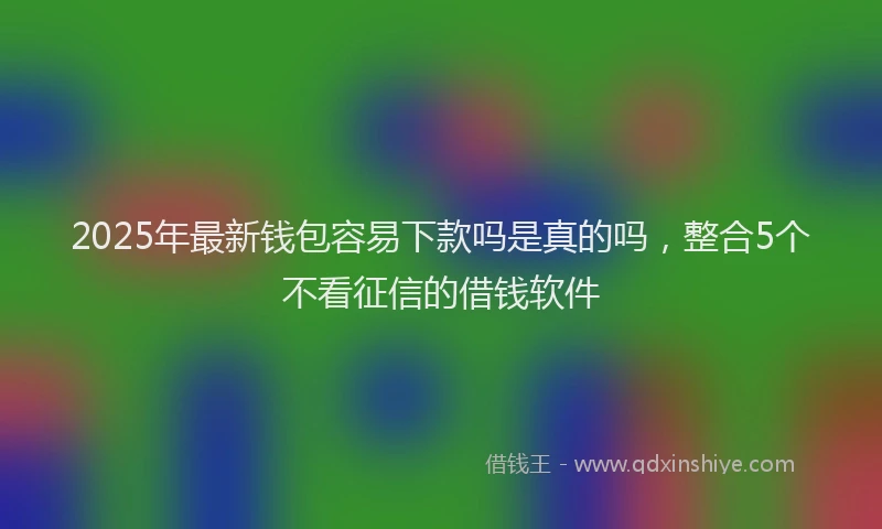 2025年最新钱包容易下款吗是真的吗，整合5个不看征信的借钱软件