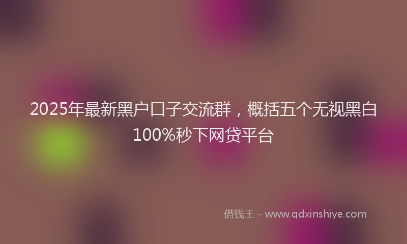 2025年最新黑户口子交流群，概括五个无视黑白100%秒下网贷平台