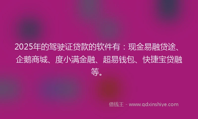 2025年的驾驶证贷款的软件有：现金易融贷途、企鹅商城、度小满金融、超易钱包、快捷宝贷融等。